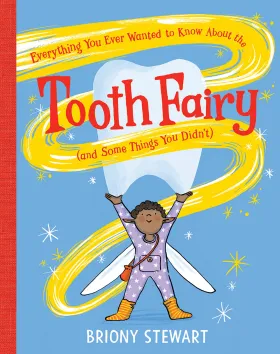 Everything You Ever Wanted to Know About the Tooth Fairy (And Some Things You Didn't) by Briony Stewart 