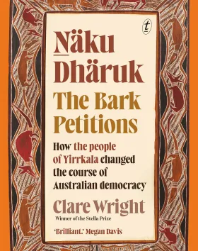 Ṉäku Dhäruk The Bark Petitions: How the People of Yirrkala Changed the Course of Australian Democracy by Clare Wright  