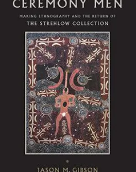 'Ceremony Men: Making Ethnography and the Return of the Strehlow Collection', Jason M Gibson